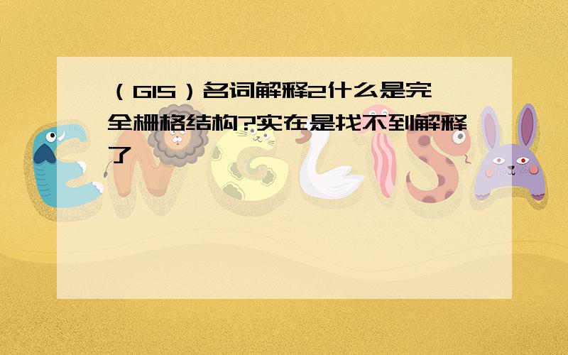 （GIS）名词解释2什么是完全栅格结构?实在是找不到解释了