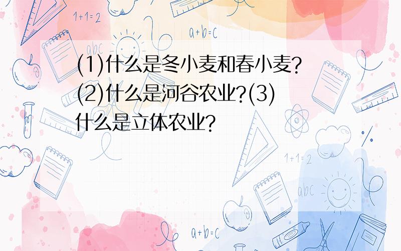 (1)什么是冬小麦和春小麦?(2)什么是河谷农业?(3)什么是立体农业?