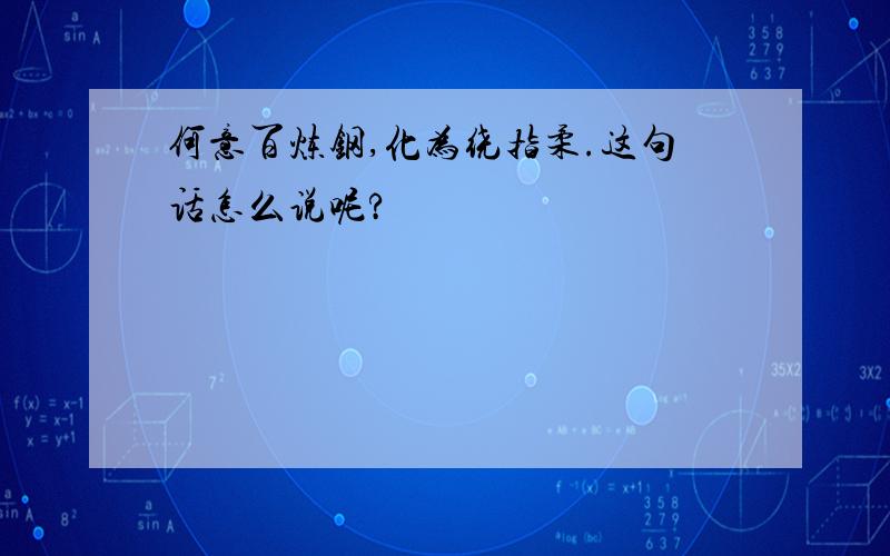 何意百炼钢,化为绕指柔.这句话怎么说呢?