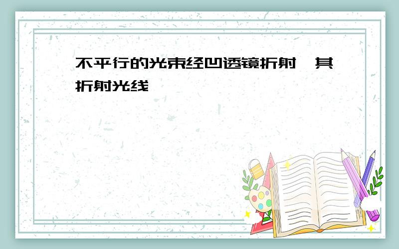 不平行的光束经凹透镜折射,其折射光线——