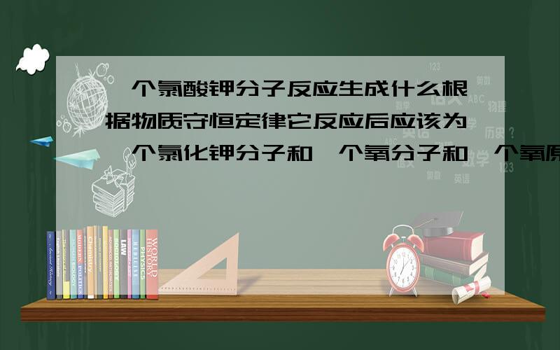 一个氯酸钾分子反应生成什么根据物质守恒定律它反应后应该为一个氯化钾分子和一个氧分子和一个氧原子 那么这个结论和氯酸钾在加热和二氧化锰的催化下生成的氯化钾和氧气就不一样了