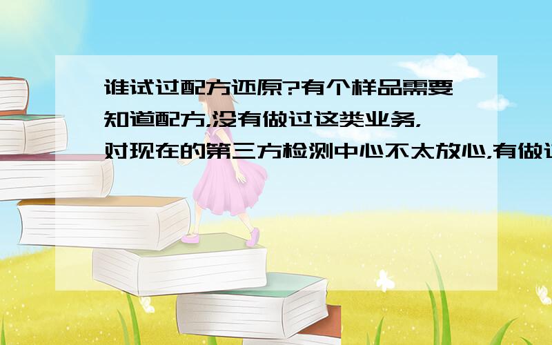 谁试过配方还原?有个样品需要知道配方，没有做过这类业务，对现在的第三方检测中心不太放心，有做过这类业务的朋友么，你们是在哪家做的啊？