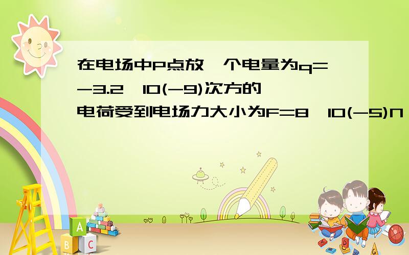 在电场中P点放一个电量为q=-3.2*10(-9)次方的电荷受到电场力大小为F=8*10(-5)N,求P点电场强度大小.