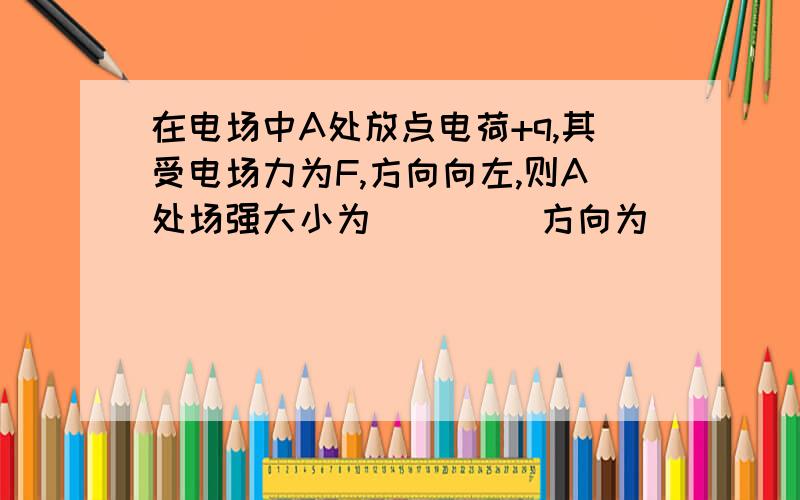 在电场中A处放点电荷+q,其受电场力为F,方向向左,则A处场强大小为 ____方向为____；若将A处放点电荷为－2q,则该处电场强度大小为_____,方向为______.为什么2个点电荷的方向都是左啊?