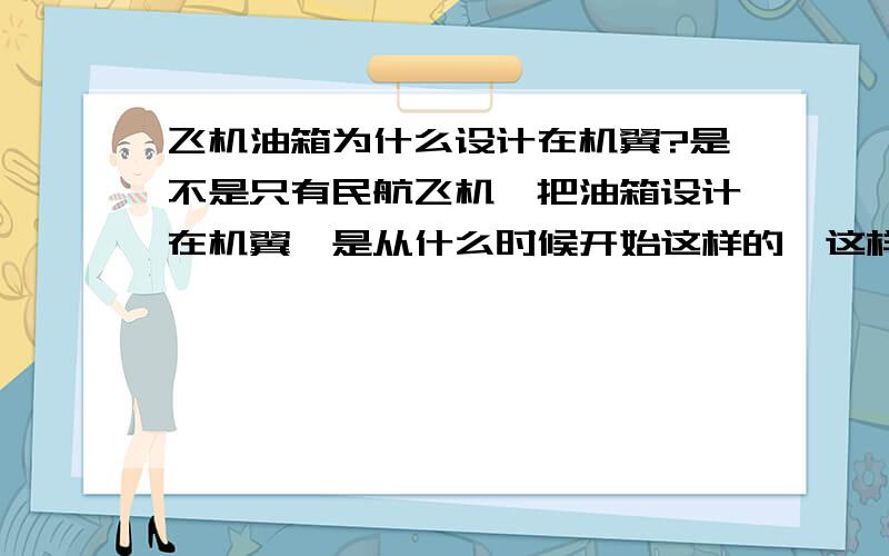 飞机油箱为什么设计在机翼?是不是只有民航飞机,把油箱设计在机翼,是从什么时候开始这样的,这样做有什么好处吗?军用的战斗机 轰烽机等其他飞机也是油箱在机翼吗?