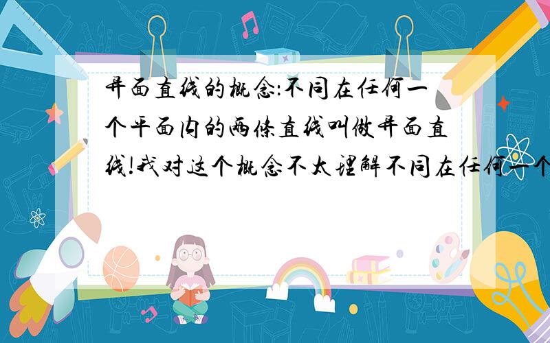 异面直线的概念：不同在任何一个平面内的两条直线叫做异面直线!我对这个概念不太理解不同在任何一个平面和在不同的平面内不是一个意思吗?我会判断异面直线，只是对概念上的一些字