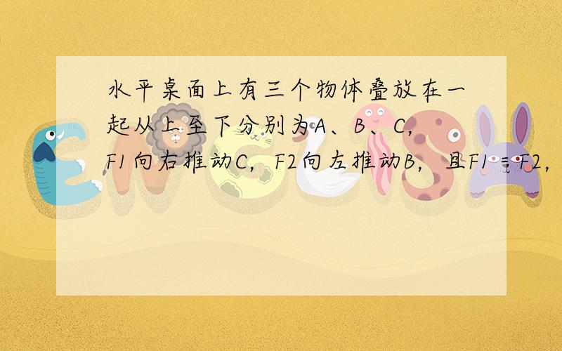 水平桌面上有三个物体叠放在一起从上至下分别为A、B、C，F1向右推动C，F2向左推动B，且F1＝F2，三个物体以共同的速度向右移动，C与桌面的摩擦力大小为什么为0？如果将受力物体BC换成AB，