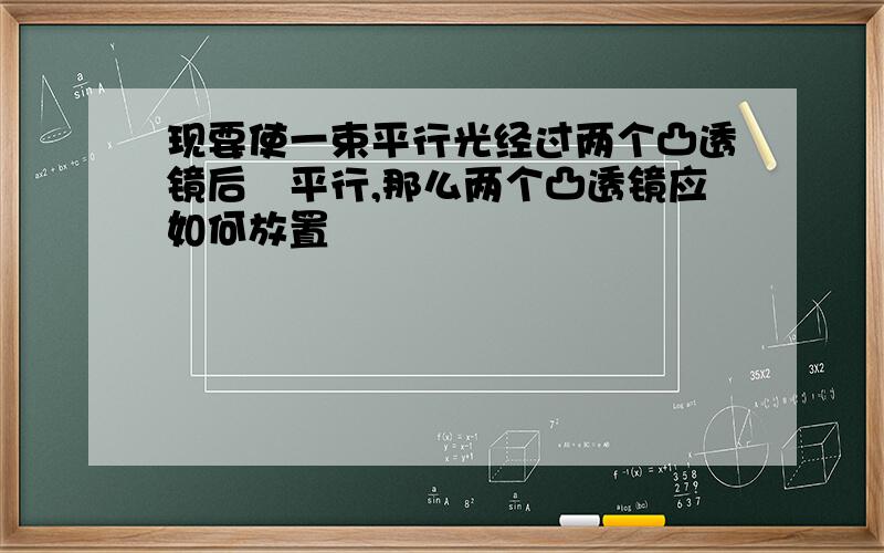 现要使一束平行光经过两个凸透镜后仭平行,那么两个凸透镜应如何放置