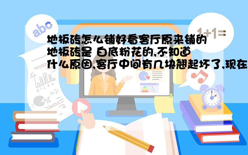 地板砖怎么铺好看客厅原来铺的地板砖是 白底粉花的,不知道什么原因,客厅中间有几块翘起坏了,现在买不到和这个一样的花色,用不同颜色的地板砖,客厅中间这10块左右（正好成长方形）的