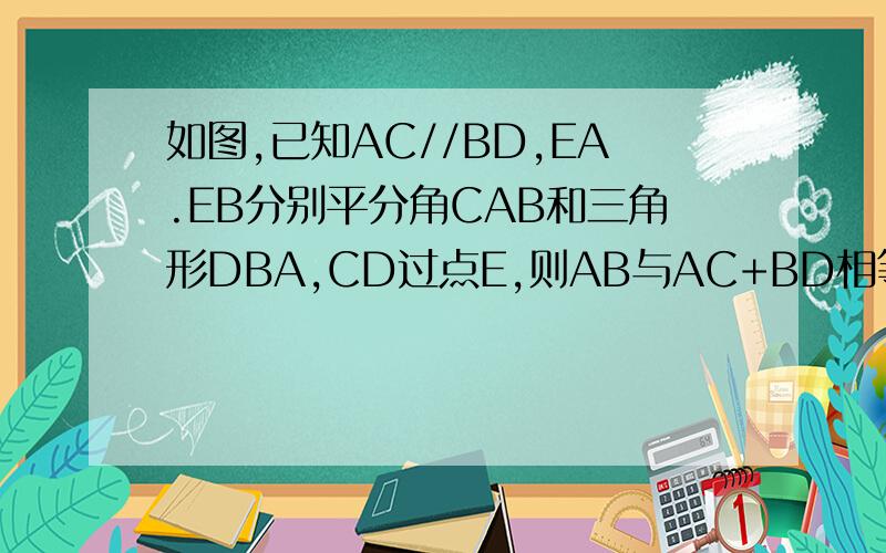 如图,已知AC//BD,EA.EB分别平分角CAB和三角形DBA,CD过点E,则AB与AC+BD相等吗,请说明理由