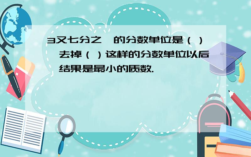 3又七分之一的分数单位是（）,去掉（）这样的分数单位以后,结果是最小的质数.