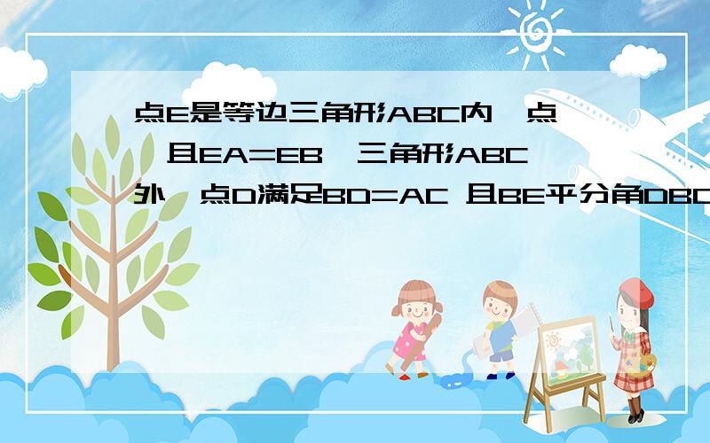 点E是等边三角形ABC内一点,且EA=EB,三角形ABC外一点D满足BD=AC 且BE平分角DBC 求∠BDE的度数