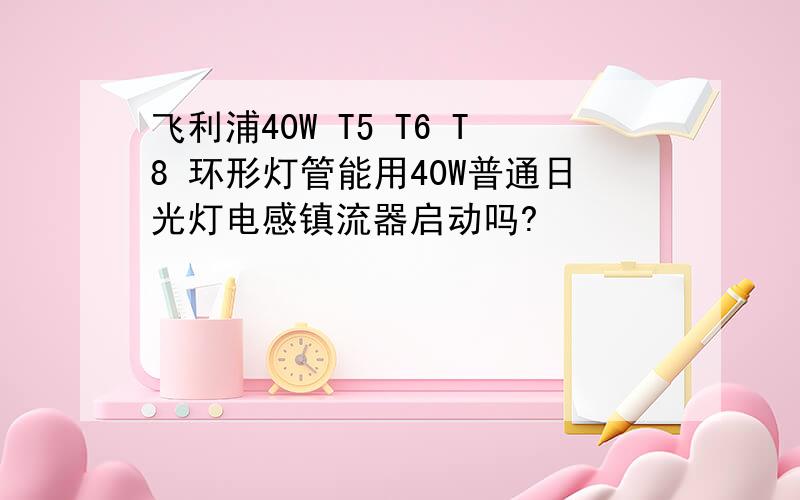 飞利浦40W T5 T6 T8 环形灯管能用40W普通日光灯电感镇流器启动吗?