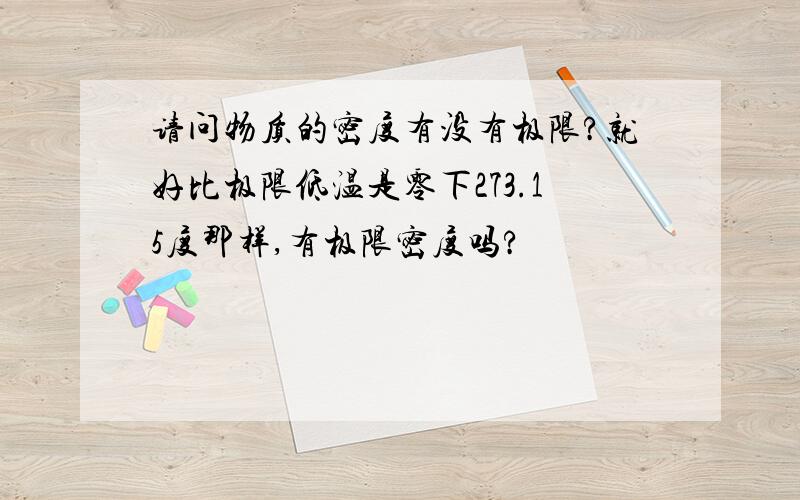 请问物质的密度有没有极限?就好比极限低温是零下273.15度那样,有极限密度吗?