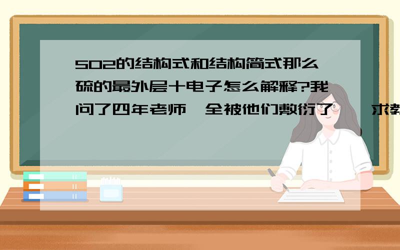 SO2的结构式和结构简式那么硫的最外层十电子怎么解释?我问了四年老师,全被他们敷衍了……求教!