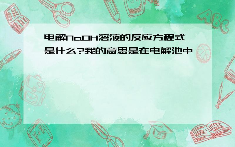 电解NaOH溶液的反应方程式是什么?我的意思是在电解池中