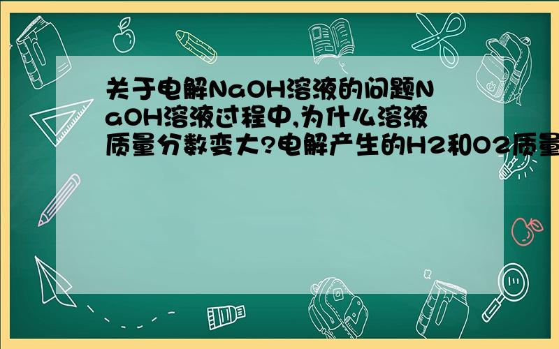 关于电解NaOH溶液的问题NaOH溶液过程中,为什么溶液质量分数变大?电解产生的H2和O2质量比是___,你得出结论的依据是_____.请写出电解NaOH溶液的化学方程式另外,请问有“化学计量数=参加反应的