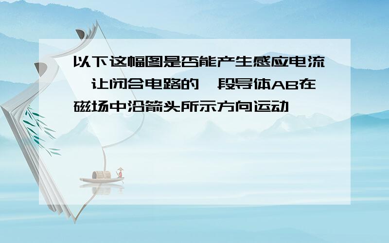 以下这幅图是否能产生感应电流【让闭合电路的一段导体AB在磁场中沿箭头所示方向运动,】