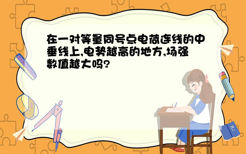 在一对等量同号点电荷连线的中垂线上,电势越高的地方,场强数值越大吗?