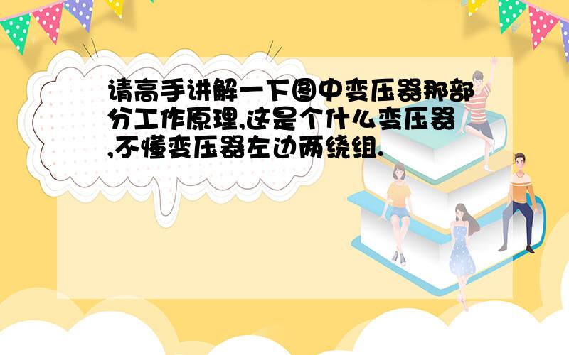 请高手讲解一下图中变压器那部分工作原理,这是个什么变压器,不懂变压器左边两绕组.