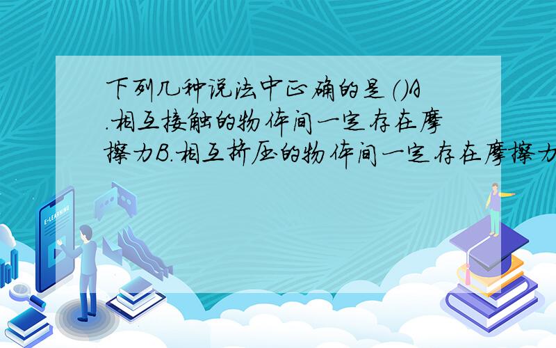 下列几种说法中正确的是（）A.相互接触的物体间一定存在摩擦力B.相互挤压的物体间一定存在摩擦力C.已发生相对运动的物体间一定存在摩擦力D.以上说法都不对