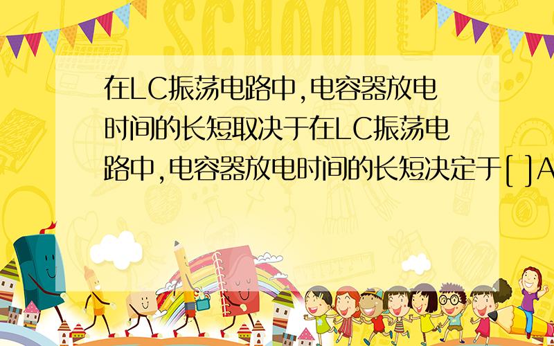 在LC振荡电路中,电容器放电时间的长短取决于在LC振荡电路中,电容器放电时间的长短决定于[ ]A．充电电压的大小B．电容器带电荷量的多少C．放电电流的大小D．电容C和电感L的数值为什么?