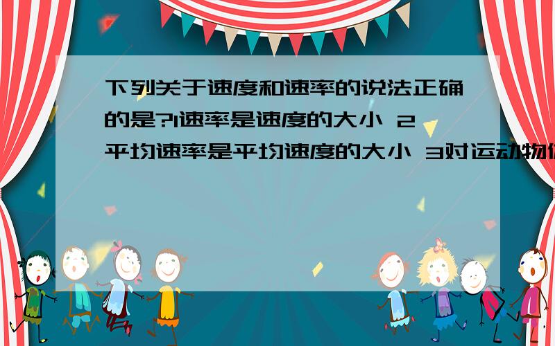 下列关于速度和速率的说法正确的是?1速率是速度的大小 2平均速率是平均速度的大小 3对运动物体,某段时间的平均速度不可能是0.4对运动物体,某段的时间的平均速率不可能是0a12 b23 c14 d34