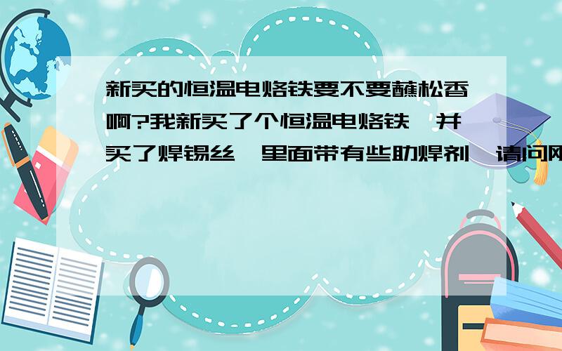 新买的恒温电烙铁要不要蘸松香啊?我新买了个恒温电烙铁,并买了焊锡丝,里面带有些助焊剂,请问刚使用时需不需要在烙铁头上蘸上松香啊?听说还要涂抹一层焊锡液,是不是松香和焊锡液都要