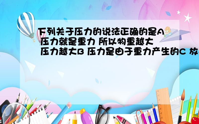 下列关于压力的说法正确的是A 压力就是重力 所以物重越大 压力越大B 压力是由于重力产生的C 放在水平桌面上的物体,物体对桌面的压力大小等于它受的重力D 压力的方向总是垂直于受力物