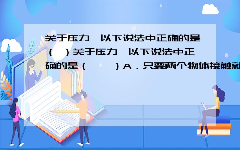 关于压力,以下说法中正确的是（ ）关于压力,以下说法中正确的是（　　）A．只要两个物体接触就一定有压力B．压力的大小一定等于物体受到的重力C．压力的方向一定垂直于接触面D．压力