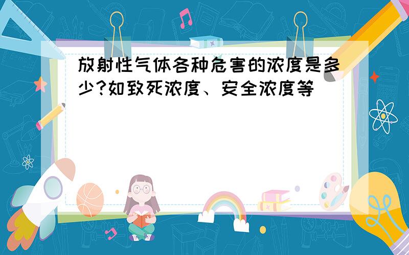 放射性气体各种危害的浓度是多少?如致死浓度、安全浓度等