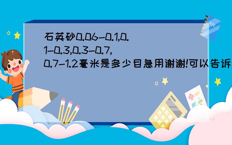 石英砂0.06-0.1,0.1-0.3,0.3-0.7,0.7-1.2毫米是多少目急用谢谢!可以告诉我毫米怎么换算成目的吗