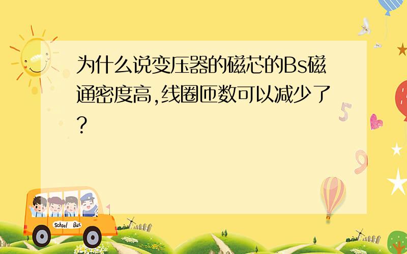 为什么说变压器的磁芯的Bs磁通密度高,线圈匝数可以减少了?