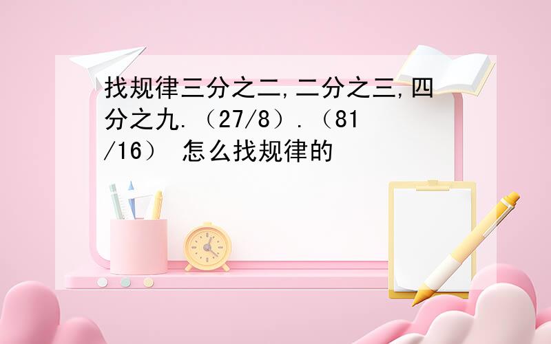 找规律三分之二,二分之三,四分之九.（27/8）.（81/16） 怎么找规律的