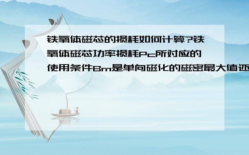 铁氧体磁芯的损耗如何计算?铁氧体磁芯功率损耗Pc所对应的使用条件Bm是单向磁化的磁密最大值还是磁通密度的摆幅?例如一个工作于双向磁化方式的变压器,正向磁化和反向磁化的最大磁通密