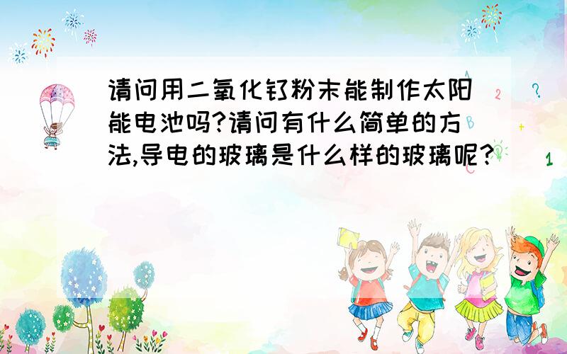 请问用二氧化钛粉末能制作太阳能电池吗?请问有什么简单的方法,导电的玻璃是什么样的玻璃呢?