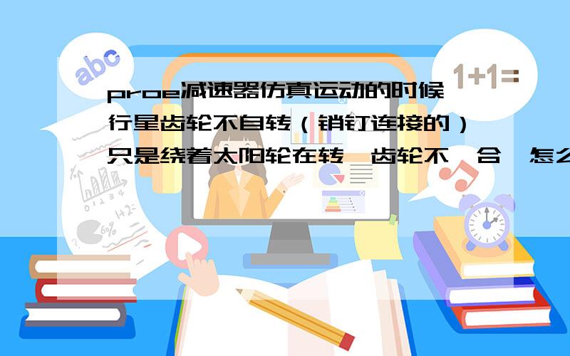 proe减速器仿真运动的时候行星齿轮不自转（销钉连接的）只是绕着太阳轮在转,齿轮不啮合,怎么回事.ngw2级行星齿轮减速器齿轮装配时还用相切约束的,然后再删掉相切约束,但是一运动就不啮