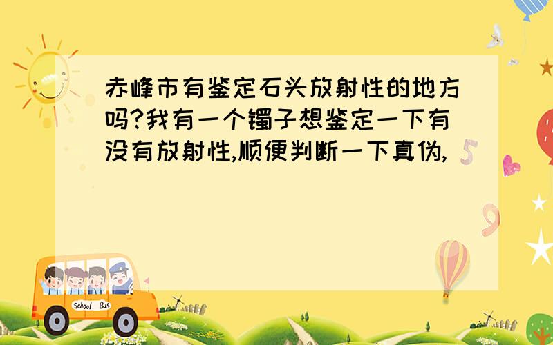 赤峰市有鉴定石头放射性的地方吗?我有一个镯子想鉴定一下有没有放射性,顺便判断一下真伪,