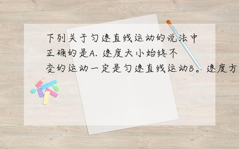 下列关于匀速直线运动的说法中正确的是A. 速度大小始终不变的运动一定是匀速直线运动B。速度方向始终不变的运动一定是匀速直线运动C。任何相等时间内位移都相同的运动一定是匀速直