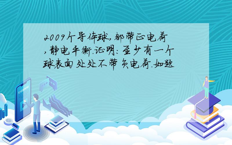 2009个导体球,都带正电荷,静电平衡.证明：至少有一个球表面处处不带负电荷.如题