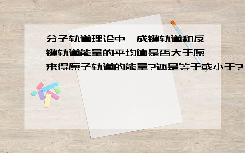 分子轨道理论中,成键轨道和反键轨道能量的平均值是否大于原来得原子轨道的能量?还是等于或小于?