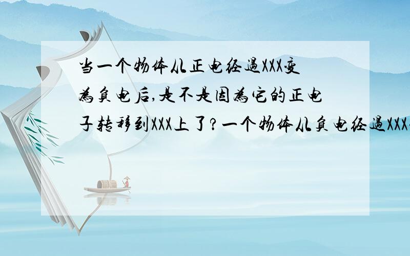 当一个物体从正电经过XXX变为负电后,是不是因为它的正电子转移到XXX上了?一个物体从负电经过XXX变为正☆☆：那么听你们说的话是不是一个物体上的正电经过XXX变成负电，是因为XXX上负电