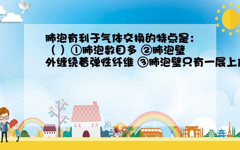 肺泡有利于气体交换的特点是：（ ）①肺泡数目多 ②肺泡壁外缠绕着弹性纤维 ③肺泡壁只有一层上皮细胞 ④肺泡壁外缠绕着毛细血管网A.①②③ B.②③④ C.①③④ D.①②③④这道题为什么