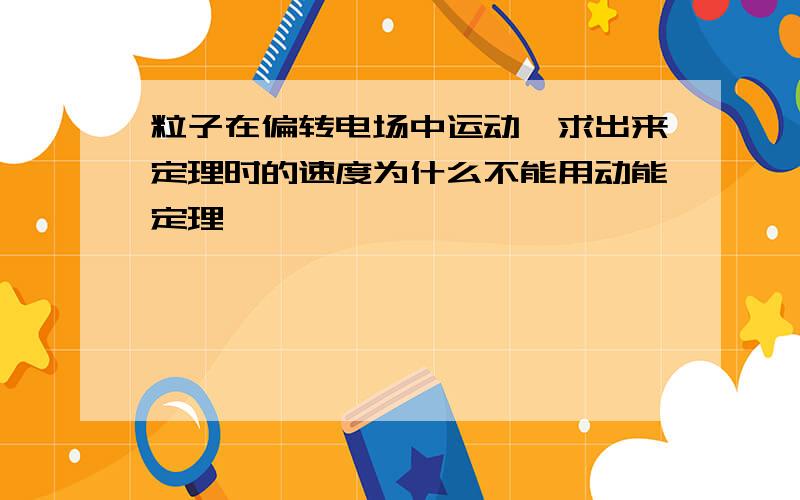 粒子在偏转电场中运动,求出来定理时的速度为什么不能用动能定理