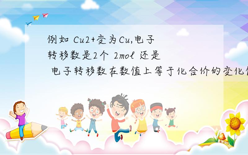 例如 Cu2+变为Cu,电子转移数是2个 2mol 还是 电子转移数在数值上等于化合价的变化值吗?那电子转移总数是2个 2mol 还是 电子转移数数值和电子转移物质的量数值相等吗?