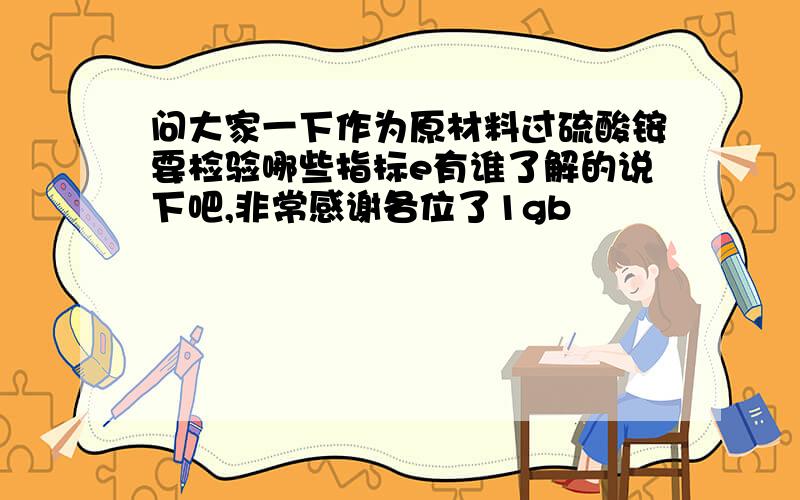 问大家一下作为原材料过硫酸铵要检验哪些指标e有谁了解的说下吧,非常感谢各位了1gb