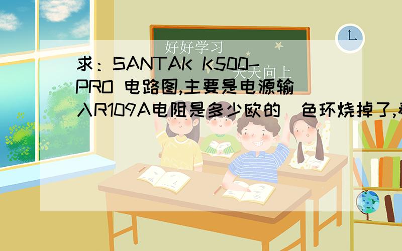 求：SANTAK K500-PRO 电路图,主要是电源输入R109A电阻是多少欧的（色环烧掉了,看不清）要不哪位大哥有同样型号的拆开帮我看一下吧,（坐等）