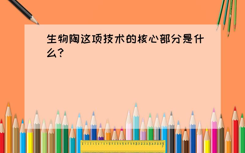 生物陶这项技术的核心部分是什么?