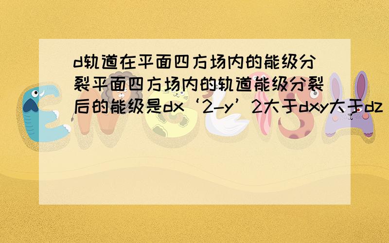 d轨道在平面四方场内的能级分裂平面四方场内的轨道能级分裂后的能级是dx‘2-y’2大于dxy大于dz‘2大于dxz=dyz?别的我都知道,但为什么dz’2大于dxz=dyz?因为轨道与配体之间存在斥力导致晶体场