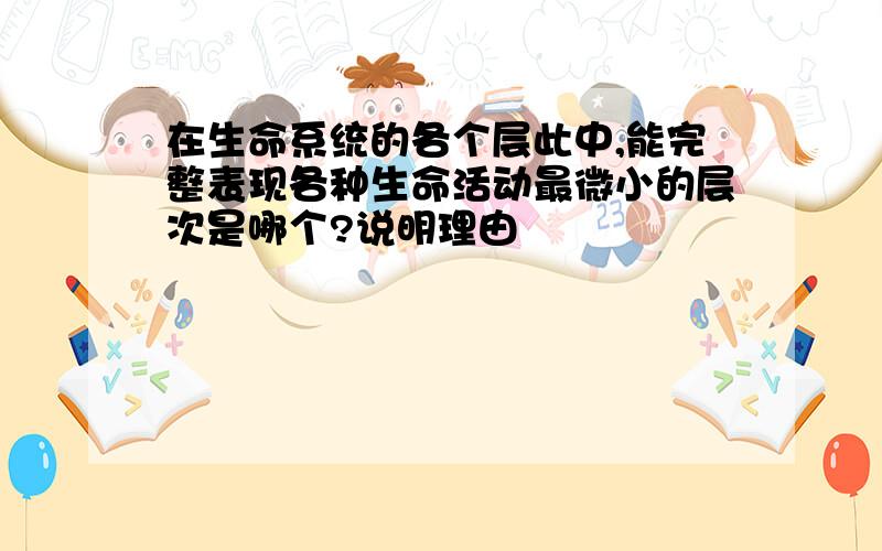 在生命系统的各个层此中,能完整表现各种生命活动最微小的层次是哪个?说明理由